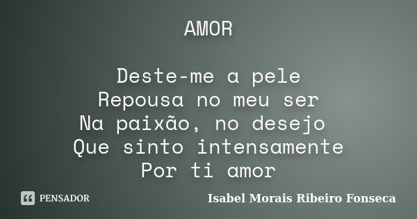 AMOR Deste-me a pele Repousa no meu ser Na paixão, no desejo Que sinto intensamente Por ti amor... Frase de Isabel Morais Ribeiro Fonseca.