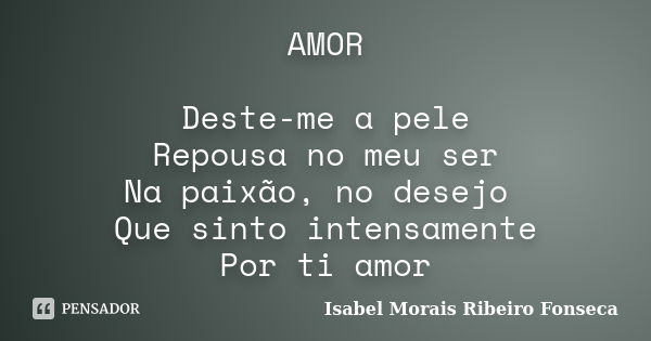 AMOR Deste-me a pele Repousa no meu ser Na paixão, no desejo Que sinto intensamente Por ti amor... Frase de Isabel Morais Ribeiro Fonseca.