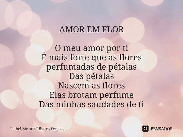 ⁠
AMOR EM FLOR O meu amor por ti
É mais forte que as flores
perfumadas de pétalas
Das pétalas
Nascem as flores
Elas brotam perfume
Das minhas saudades de ti... Frase de Isabel Morais Ribeiro Fonseca.