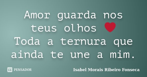 Amor guarda nos teus olhos ❤ Toda a ternura que ainda te une a mim.... Frase de Isabel Morais Ribeiro Fonseca.