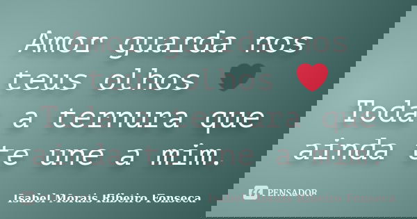 Amor guarda nos teus olhos ❤ Toda a ternura que ainda te une a mim.... Frase de Isabel Morais Ribeiro Fonseca.