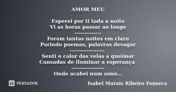 AMOR MEU Esperei por ti toda a noite Vi as horas passar ao longe ------------- Foram tantas noites em claro Parindo poemas, palavras devagar ----------------- S... Frase de Isabel Morais Ribeiro Fonseca.