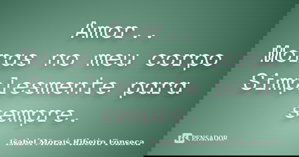 Amor.. Moras no meu corpo Simplesmente para sempre.... Frase de Isabel Morais Ribeiro Fonseca.