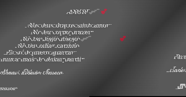 AMOR 💕 Nos teus braços sinto amor No teu corpo prazer No teu beijo desejo 💕 No teu olhar carinho Eu só te quero agarrar Para nunca mais te deixar partir... Frase de Isabel Morais Ribeiro Fonseca.