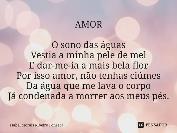 ⁠AMOR O sono das águas
Vestia a minha pele de mel
E dar-me-ia a mais bela flor
Por isso amor, não tenhas ciúmes
Da água que me lava o corpo
Já condenada a morre... Frase de Isabel Morais Ribeiro Fonseca.