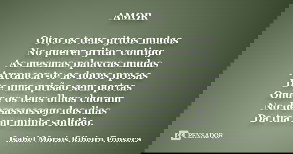 AMOR Oiço os teus gritos mudos No querer gritar contigo As mesmas palavras mudas Arrancar-te as dores presas De uma prisão sem portas Onde os teus olhos choram ... Frase de Isabel Morais Ribeiro Fonseca.