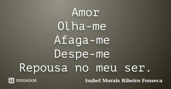 Amor Olha-me Afaga-me Despe-me Repousa no meu ser.... Frase de Isabel Morais Ribeiro Fonseca.