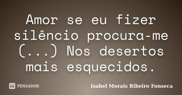 Amor se eu fizer silêncio procura-me (...) Nos desertos mais esquecidos.... Frase de Isabel Morais Ribeiro Fonseca.