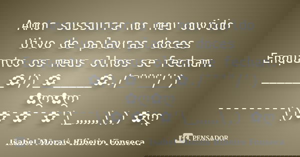 Amor sussurra no meu ouvido Uivo de palavras doces Enquanto os meus olhos se fecham. ______✿/)_✿_____✿./¯"""/') ✿ღ✿ღ ¯¯¯¯¯¯¯¯¯\)✿¯✿¯¯✿'\_„„„\,) ✿... Frase de Isabel Morais Ribeiro Fonseca.