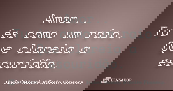 Amor.. Tu és como um raio. Que clareia a escuridão.... Frase de Isabel Morais Ribeiro Fonseca.