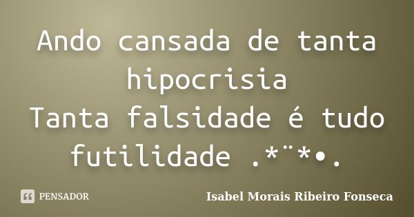 Ando cansada de tanta hipocrisia Tanta falsidade é tudo futilidade .*¨*•.... Frase de Isabel Morais Ribeiro Fonseca.