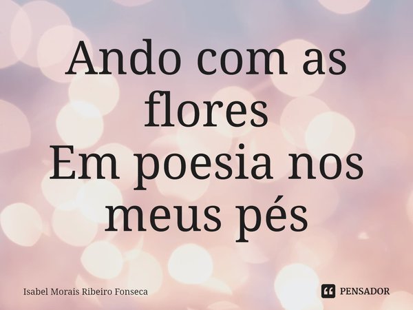 ⁠Ando com as flores
Em poesia nos meus pés... Frase de Isabel Morais Ribeiro Fonseca.
