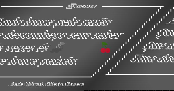 Ando louca pela razão Que desconheço sem saber Que às vezes és 🍒 Uma doce louca paixão.... Frase de Isabel Morais Ribeiro Fonseca.