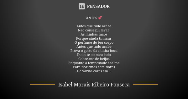 ANTES 💕 Antes que tudo acabe Não consegui lavar As minhas mãos Porque ainda tinham O perfume do teu corpo Antes que tudo acabe Prova o gosto da minha boca Deita... Frase de Isabel Morais Ribeiro Fonseca.