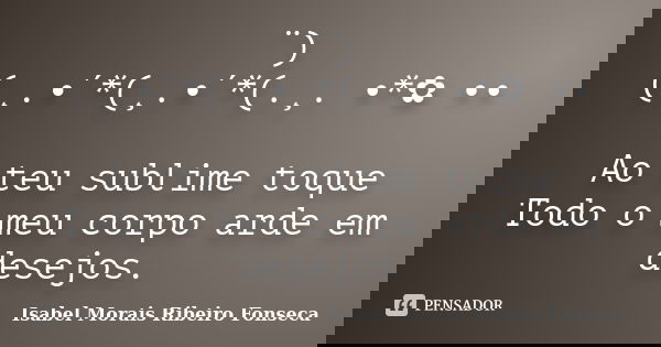 ¨) (¸.•´*(¸.•´*(.¸. •*✿ •• Ao teu sublime toque Todo o meu corpo arde em desejos.... Frase de Isabel Morais Ribeiro Fonseca.