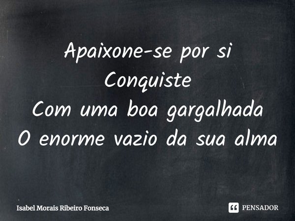 ⁠Apaixone-se por si
Conquiste
Com uma boa gargalhada
O enorme vazio da sua alma... Frase de Isabel Morais Ribeiro Fonseca.