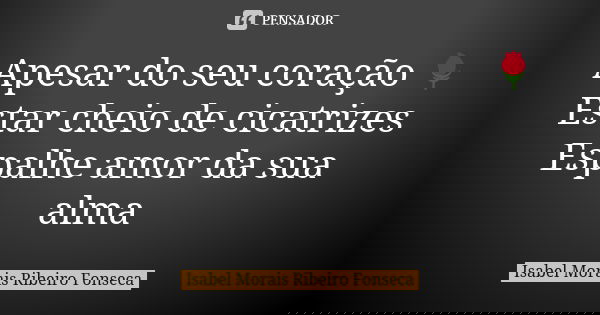 Apesar do seu coração 🌹 Estar cheio de cicatrizes Espalhe amor da sua alma... Frase de Isabel Morais Ribeiro Fonseca.