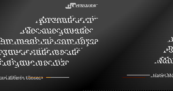 Aprenda a rir Das suas quedas Sem medo ria com força Porque a vida nos dá Mais do que nos tira... Frase de Isabel Morais Ribeiro Fonseca.