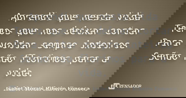 Aprendi que nesta vida Temos que nos deixar cortar Para voltar sempre inteiros Senão não florimos para a vida.... Frase de Isabel Morais Ribeiro Fonseca.