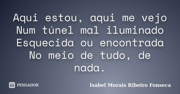 Aqui estou, aqui me vejo Num túnel mal iluminado Esquecida ou encontrada No meio de tudo, de nada.... Frase de Isabel Morais Ribeiro Fonseca.