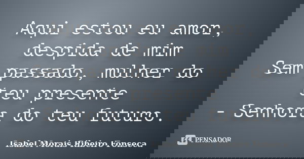 Aqui estou eu amor, despida de mim Sem passado, mulher do teu presente - Senhora do teu futuro.... Frase de Isabel Morais Ribeiro Fonseca.