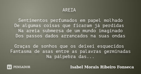 AREIA Sentimentos perfumados em papel molhado De algumas coisas que ficaram já perdidas Na areia submersa de um mundo imaginado Dos passos dados arrancados na s... Frase de Isabel Morais Ribeiro Fonseca.