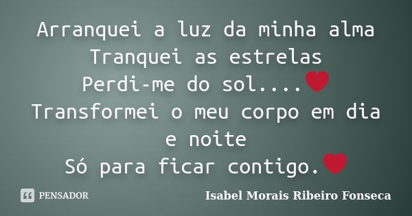 Arranquei a luz da minha alma Tranquei as estrelas Perdi-me do sol....❤ Transformei o meu corpo em dia e noite Só para ficar contigo.❤... Frase de Isabel Morais Ribeiro Fonseca.