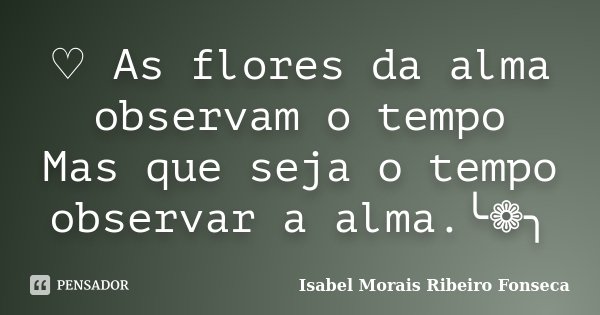 ♡ As flores da alma observam o tempo Mas que seja o tempo observar a alma.╰❁╮﻿﻿... Frase de Isabel Morais Ribeiro Fonseca.