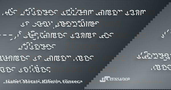 As flores dizem amor com o seu perfume (---) Sejamos como as flores Carreguemos o amor nos nossos olhos.... Frase de Isabel Morais Ribeiro Fonseca.
