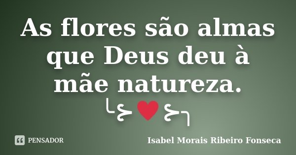 As flores são almas que Deus deu à mãe natureza. ╰⊱♥⊱╮... Frase de Isabel Morais Ribeiro Fonseca.