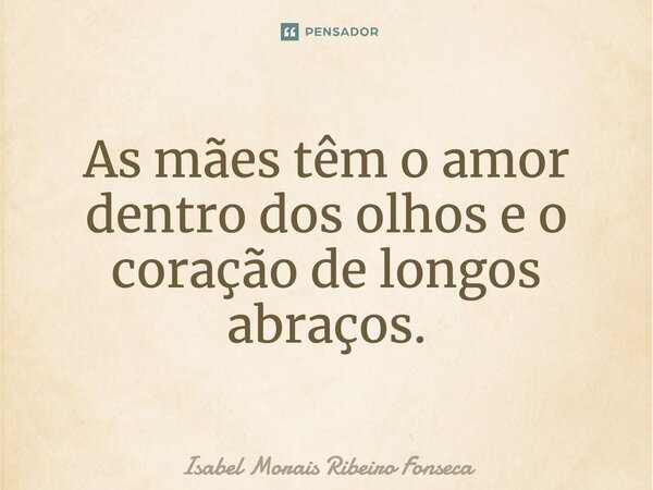 ⁠As mães têm o amor dentro dos olhos e o coração de longos abraços.... Frase de Isabel Morais Ribeiro Fonseca.