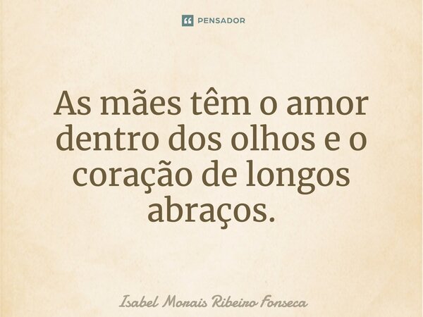 ⁠As mães
Têm o amor
Dentro dos olhos
E o coração
De longos abraços... Frase de Isabel Morais Ribeiro Fonseca.