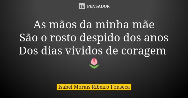 As mãos da minha mãe São o rosto despido dos anos Dos dias vividos de coragem 🌷... Frase de Isabel Morais Ribeiro Fonseca.