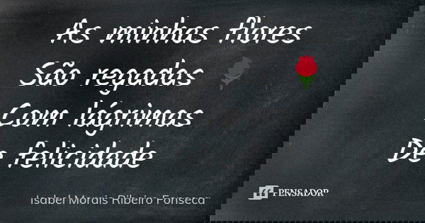As minhas flores São regadas 🌹 Com lágrimas De felicidade... Frase de Isabel Morais Ribeiro Fonseca.