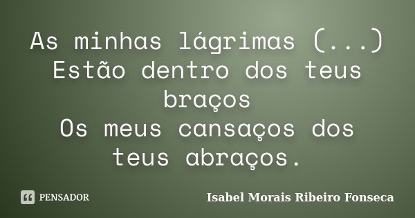 As minhas lágrimas (...) Estão dentro dos teus braços Os meus cansaços dos teus abraços.... Frase de Isabel Morais Ribeiro Fonseca.