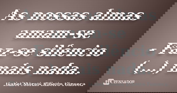 As nossas almas amam-se - Faz-se silêncio (...) mais nada.... Frase de Isabel Morais Ribeiro Fonseca.