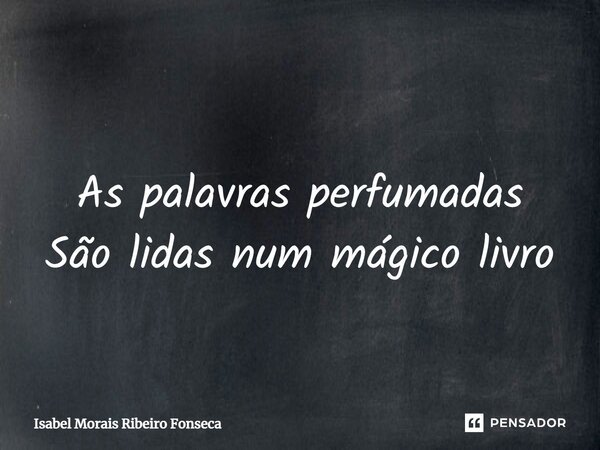 ⁠ As palavras perfumadas São lidas num mágico livro... Frase de Isabel Morais Ribeiro Fonseca.