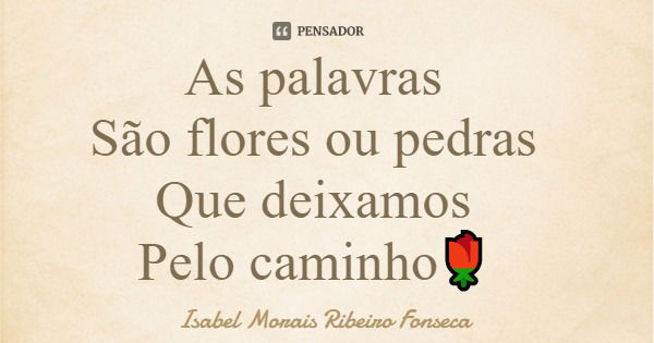 As palavras São flores ou pedras Que deixamos Pelo caminho🌹... Frase de Isabel Morais Ribeiro Fonseca.