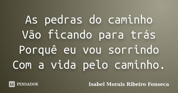 As pedras do caminho Vão ficando para trás Porquê eu vou sorrindo Com a vida pelo caminho.... Frase de Isabel Morais Ribeiro Fonseca.