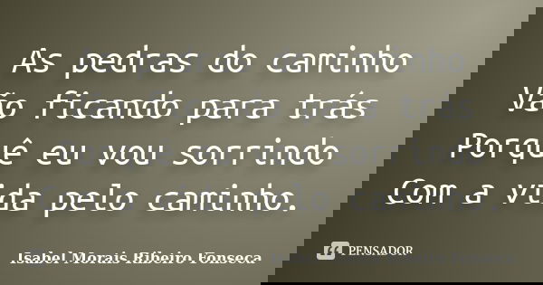 As pedras do caminho Vão ficando para trás Porquê eu vou sorrindo Com a vida pelo caminho.... Frase de Isabel Morais Ribeiro Fonseca.