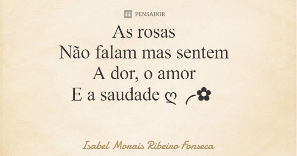 As rosas Não falam mas sentem A dor, o amor E a saudade ღ╭✿... Frase de Isabel Morais Ribeiro Fonseca.