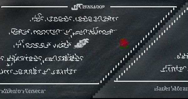 As rosas nasceram Para morrer e perfumar A nossa vida 🌺 Nas lágrimas perdidas Entre um sonho e outro... Frase de Isabel Morais Ribeiro Fonseca.