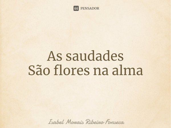 ⁠As saudades
São flores na alma... Frase de Isabel Morais Ribeiro Fonseca.