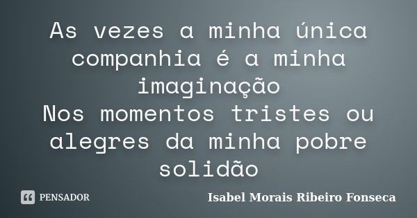 As vezes a minha única companhia é a minha imaginação Nos momentos tristes ou alegres da minha pobre solidão... Frase de Isabel Morais Ribeiro Fonseca.