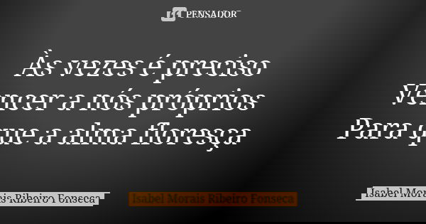 Às vezes é preciso Vencer a nós próprios Para que a alma floresça... Frase de Isabel Morais Ribeiro Fonseca.