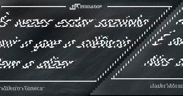 Às vezes estar sozinho É ouvir o que o silêncio Nos tem a dizer 🌹... Frase de Isabel Morais Ribeiro Fonseca.