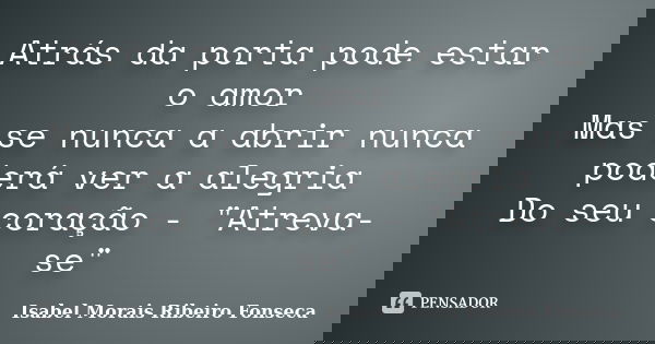 Atrás da porta pode estar o amor Mas se nunca a abrir nunca poderá ver a alegria Do seu coração - "Atreva-se"... Frase de Isabel Morais Ribeiro Fonseca.