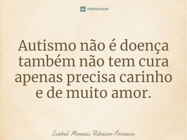 ⁠Autismo não é doença também não tem cura apenas precisa carinho e de muito amor.... Frase de Isabel Morais Ribeiro Fonseca.