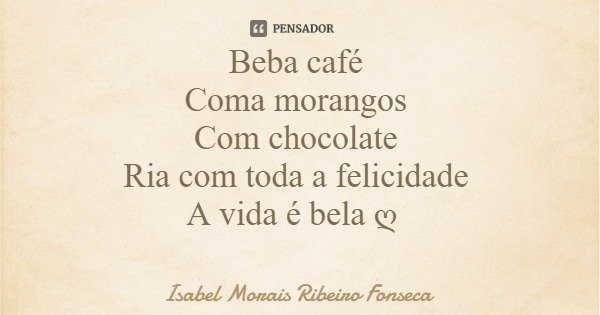 Beba café Coma morangos Com chocolate Ria com toda a felicidade A vida é bela ღ... Frase de Isabel Morais Ribeiro Fonseca.