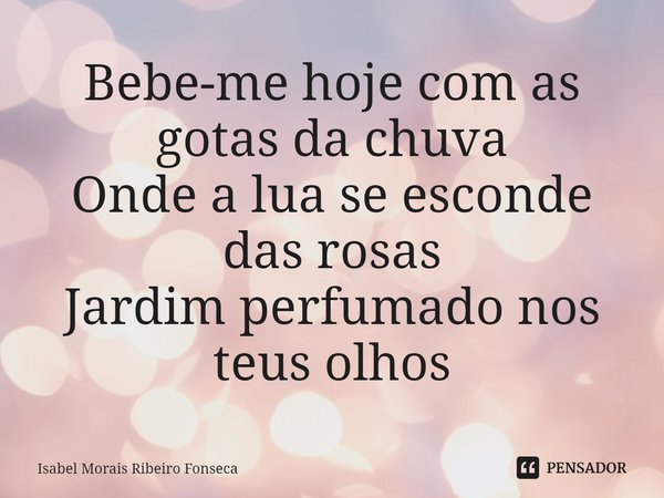 ⁠Bebe-me hoje com as gotas da chuva
Onde a lua se esconde das rosas
Jardim perfumado nos teus olhos... Frase de Isabel Morais Ribeiro Fonseca.